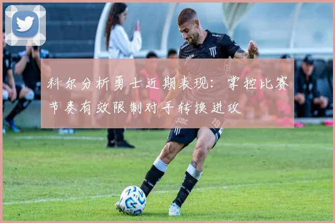 科尔分析勇士近期表现：掌控比赛节奏有效限制对手转换进攻