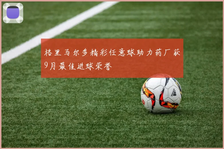 格里马尔多精彩任意球助力药厂获9月最佳进球荣誉