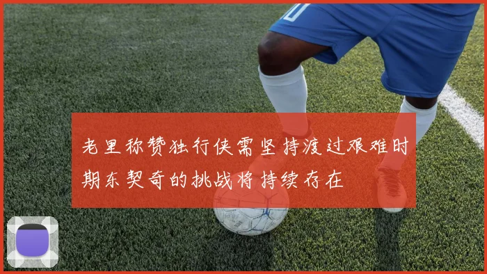 老里称赞独行侠需坚持渡过艰难时期东契奇的挑战将持续存在