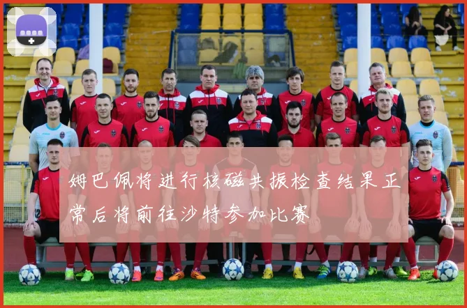 姆巴佩将进行核磁共振检查结果正常后将前往沙特参加比赛