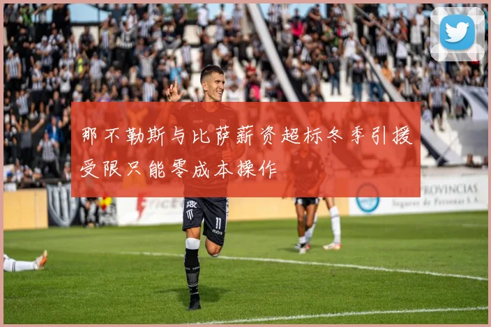 那不勒斯与比萨薪资超标冬季引援受限只能零成本操作