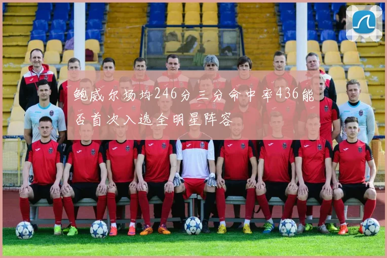 鲍威尔场均246分三分命中率436能否首次入选全明星阵容
