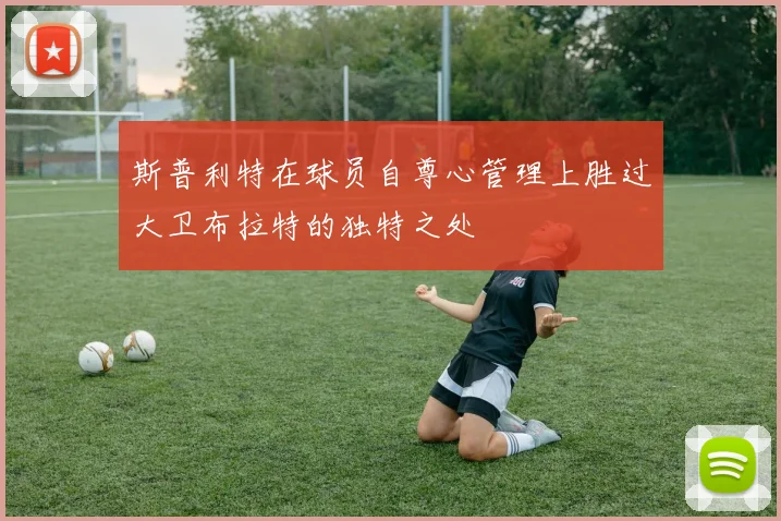斯普利特在球员自尊心管理上胜过大卫布拉特的独特之处
