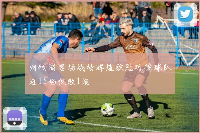 利物浦客场战绩辉煌欧冠对德球队近15场仅败1场