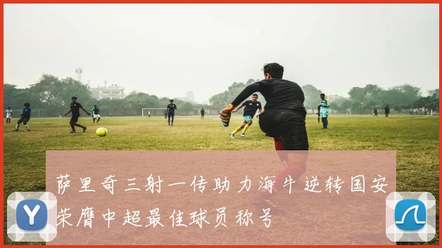 萨里奇三射一传助力海牛逆转国安荣膺中超最佳球员称号