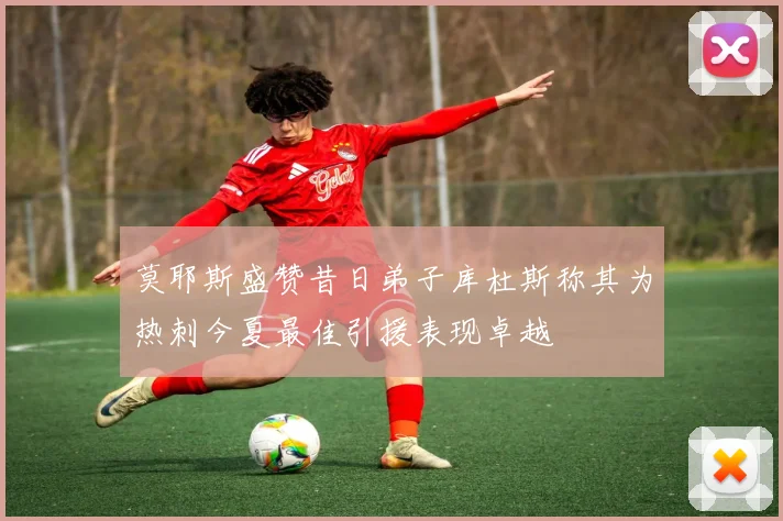莫耶斯盛赞昔日弟子库杜斯称其为热刺今夏最佳引援表现卓越