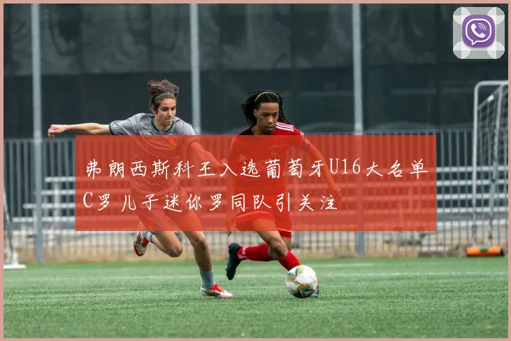 弗朗西斯科王入选葡萄牙U16大名单C罗儿子迷你罗同队引关注