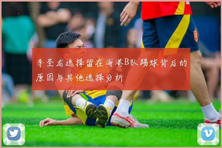 李圣龙选择留在海港B队踢球背后的原因与其他选择分析
