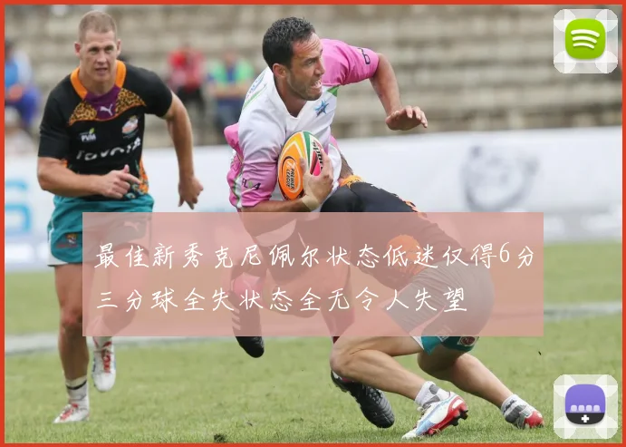 最佳新秀克尼佩尔状态低迷仅得6分三分球全失状态全无令人失望