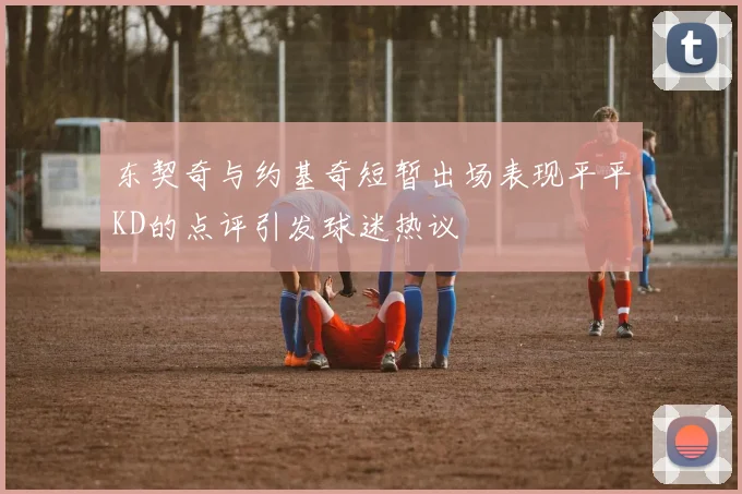 东契奇与约基奇短暂出场表现平平KD的点评引发球迷热议