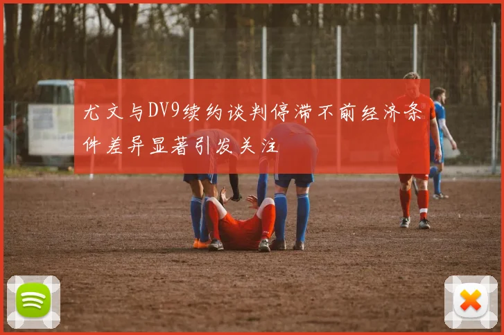 尤文与DV9续约谈判停滞不前经济条件差异显著引发关注