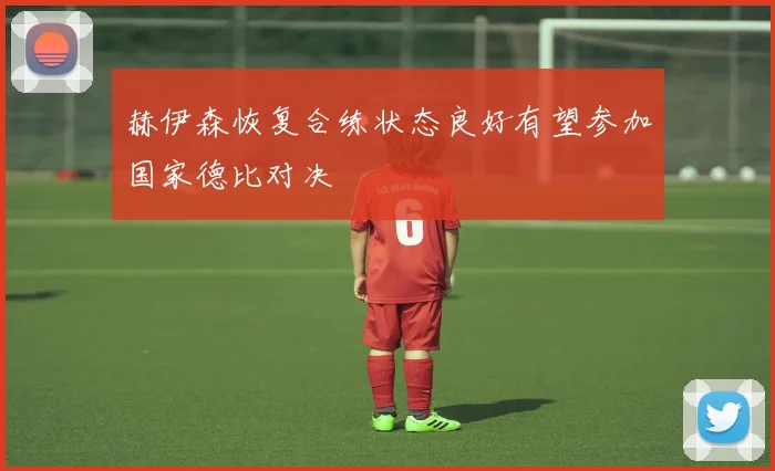 赫伊森恢复合练状态良好有望参加国家德比对决